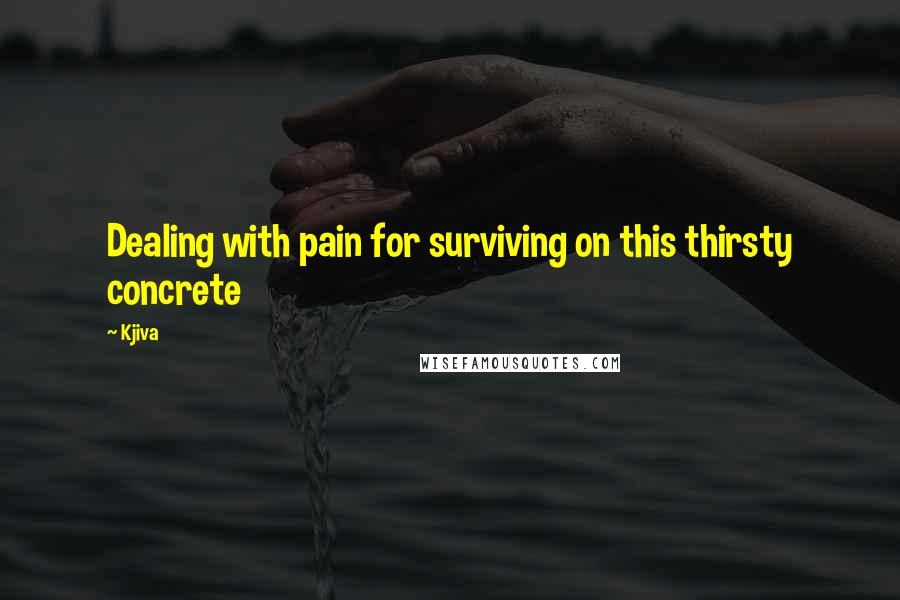 Kjiva Quotes: Dealing with pain for surviving on this thirsty concrete