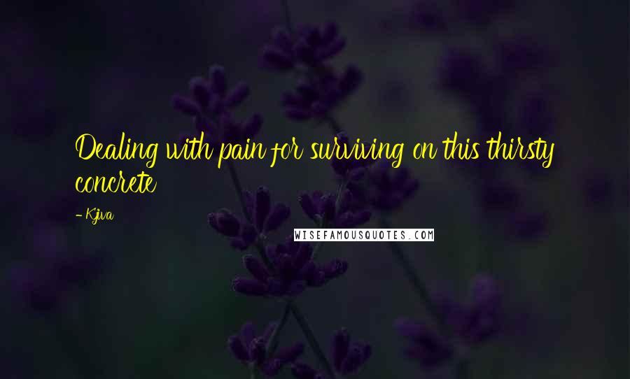 Kjiva Quotes: Dealing with pain for surviving on this thirsty concrete
