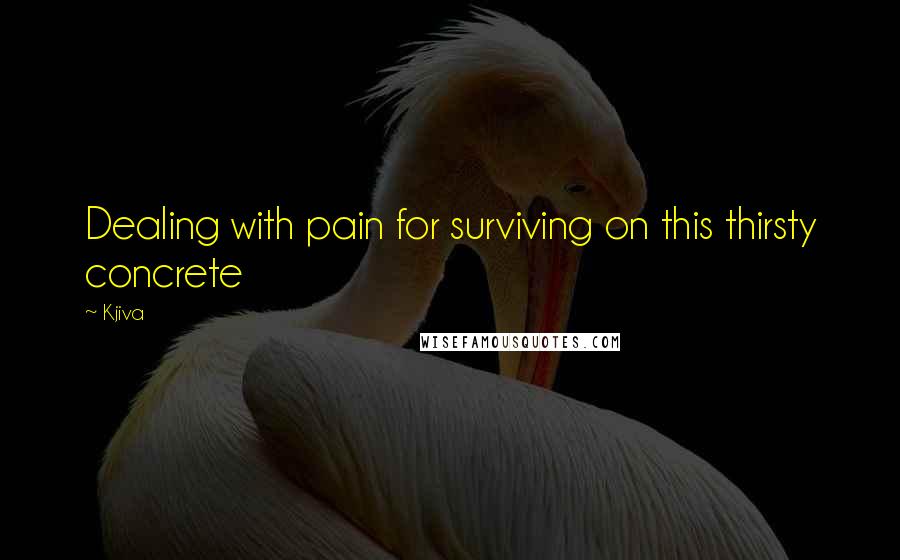 Kjiva Quotes: Dealing with pain for surviving on this thirsty concrete