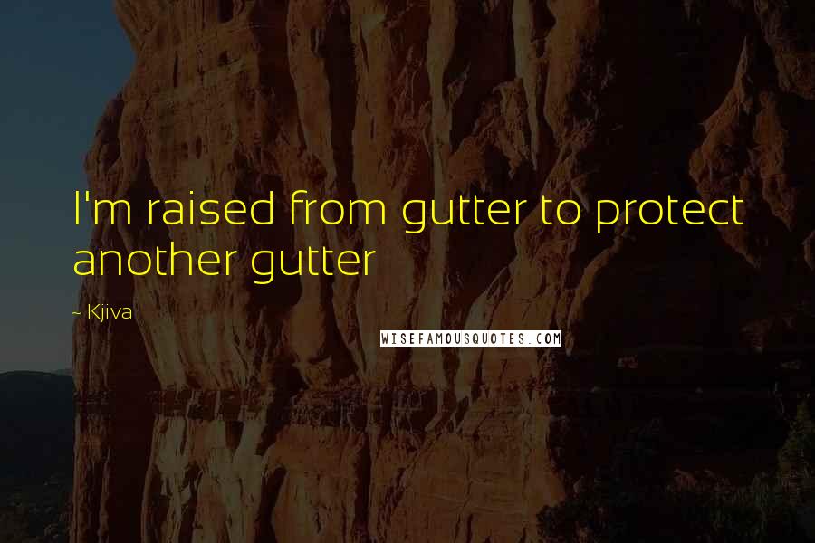Kjiva Quotes: I'm raised from gutter to protect another gutter