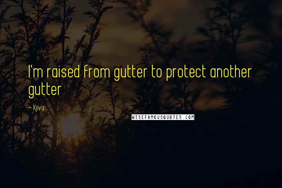 Kjiva Quotes: I'm raised from gutter to protect another gutter