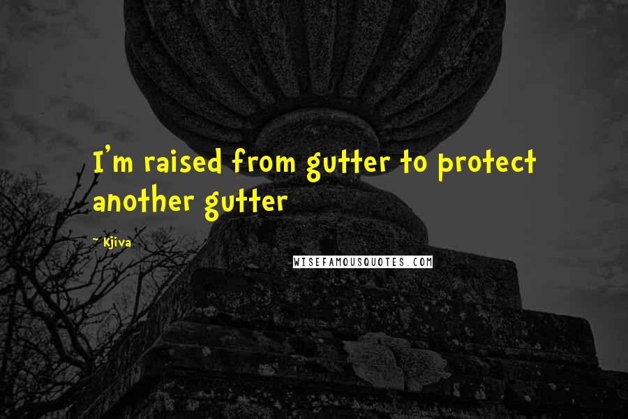 Kjiva Quotes: I'm raised from gutter to protect another gutter