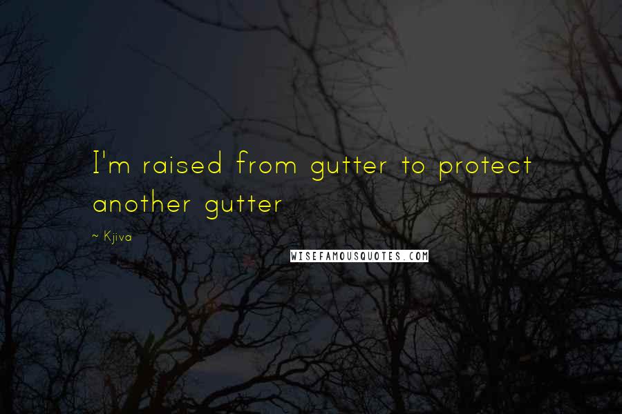 Kjiva Quotes: I'm raised from gutter to protect another gutter