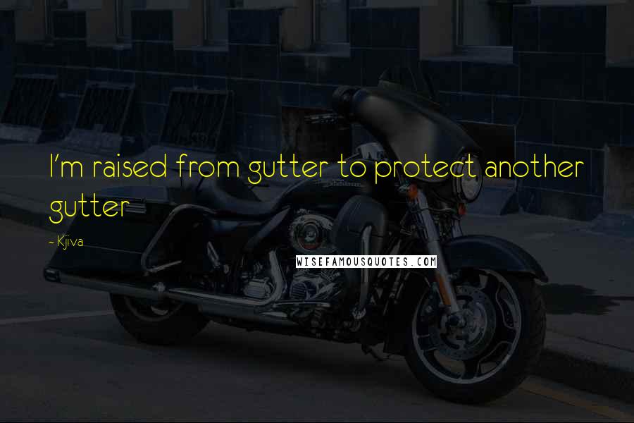 Kjiva Quotes: I'm raised from gutter to protect another gutter