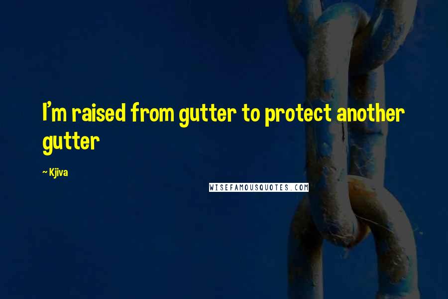 Kjiva Quotes: I'm raised from gutter to protect another gutter