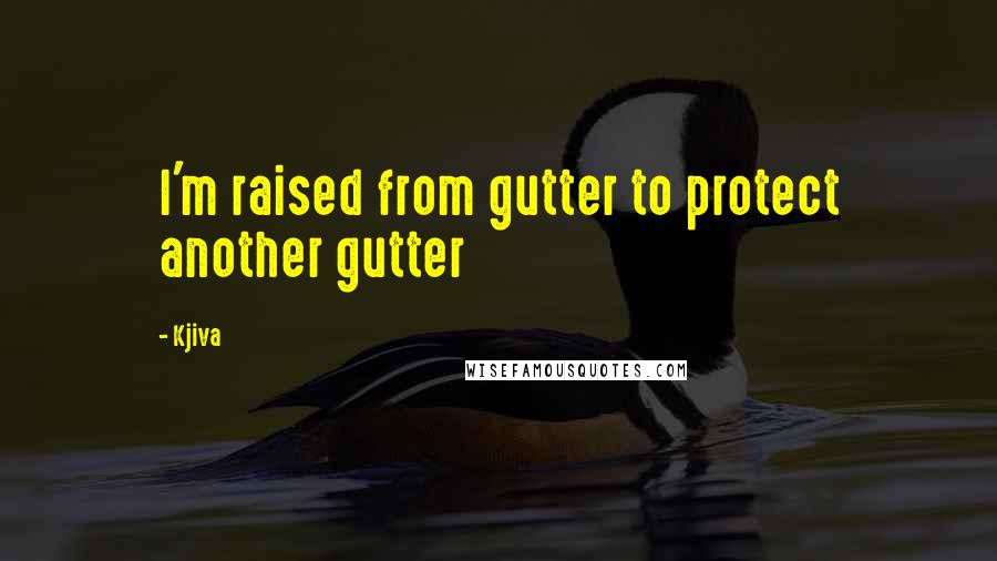 Kjiva Quotes: I'm raised from gutter to protect another gutter