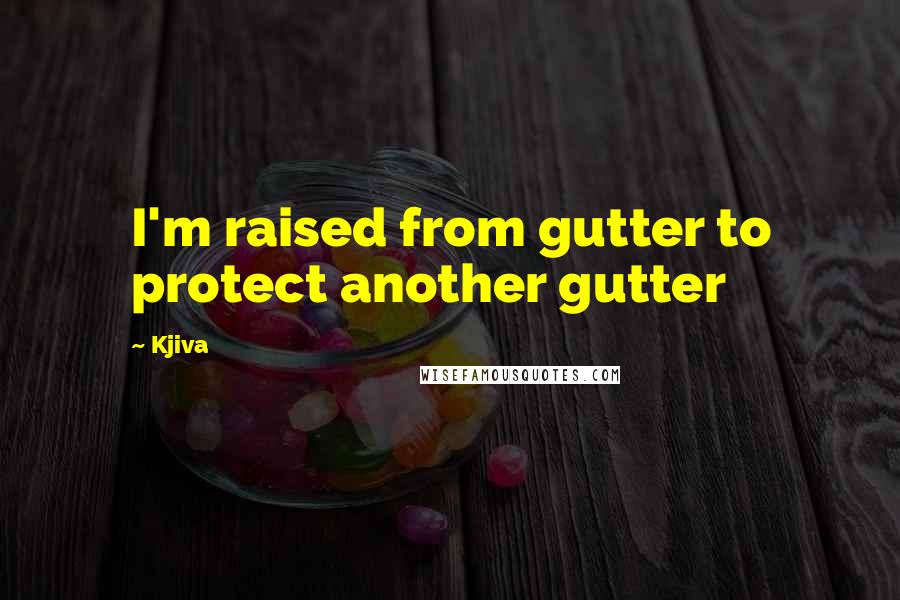 Kjiva Quotes: I'm raised from gutter to protect another gutter