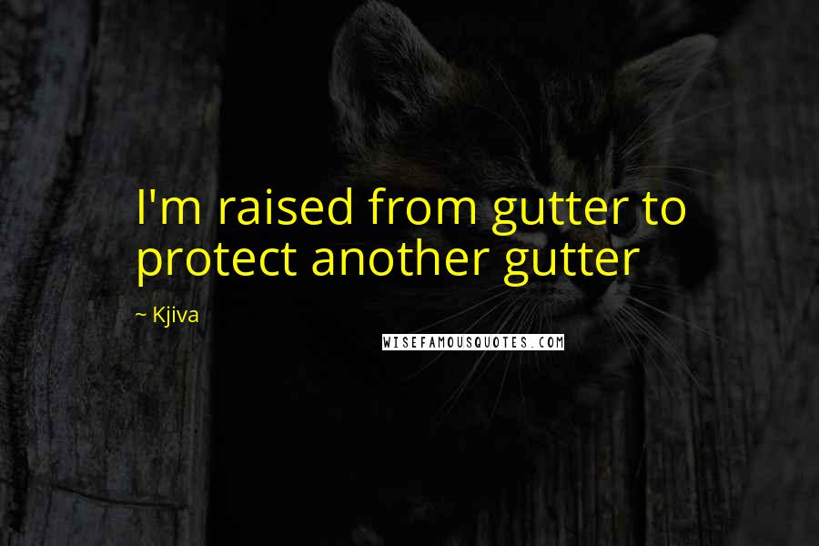 Kjiva Quotes: I'm raised from gutter to protect another gutter