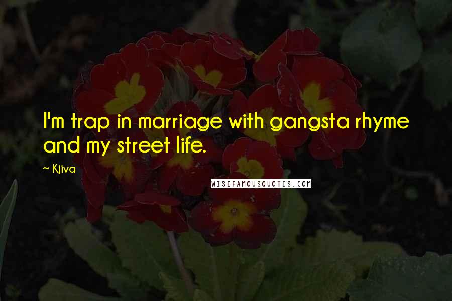 Kjiva Quotes: I'm trap in marriage with gangsta rhyme and my street life.