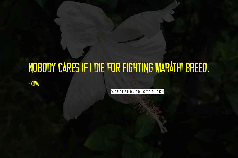 Kjiva Quotes: Nobody cares if I die for fighting Marathi breed.