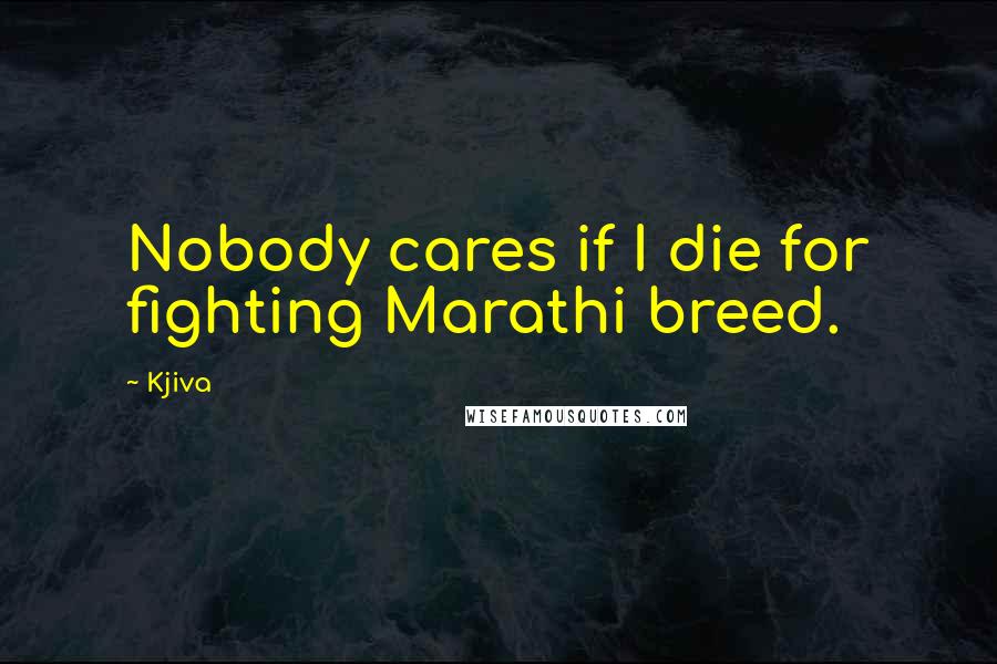 Kjiva Quotes: Nobody cares if I die for fighting Marathi breed.