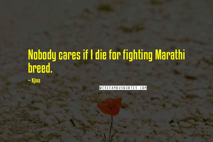 Kjiva Quotes: Nobody cares if I die for fighting Marathi breed.