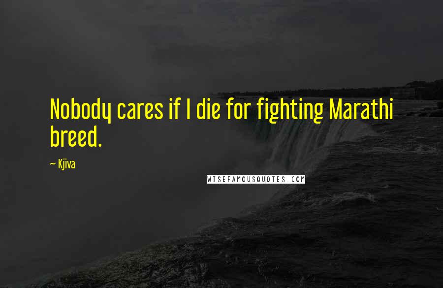 Kjiva Quotes: Nobody cares if I die for fighting Marathi breed.