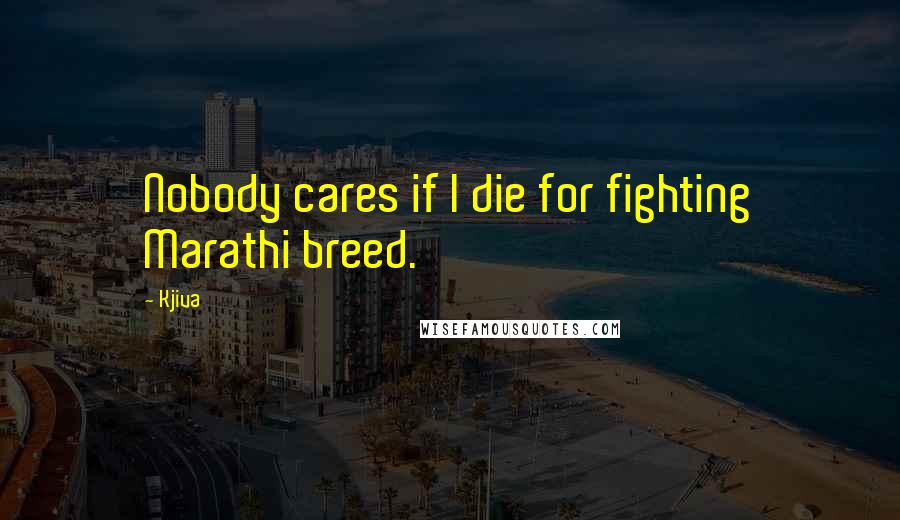 Kjiva Quotes: Nobody cares if I die for fighting Marathi breed.