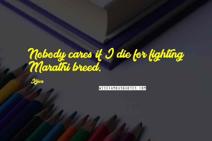 Kjiva Quotes: Nobody cares if I die for fighting Marathi breed.