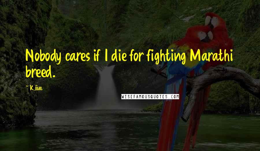 Kjiva Quotes: Nobody cares if I die for fighting Marathi breed.