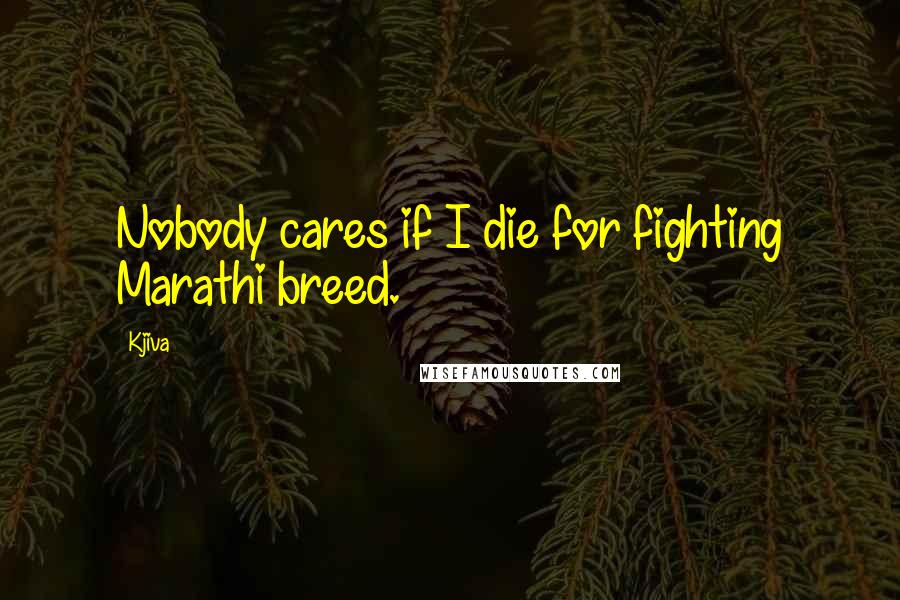 Kjiva Quotes: Nobody cares if I die for fighting Marathi breed.