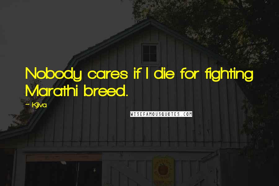 Kjiva Quotes: Nobody cares if I die for fighting Marathi breed.