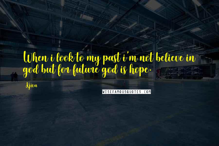 Kjiva Quotes: When i look to my past i'm not believe in god but for future god is hope.