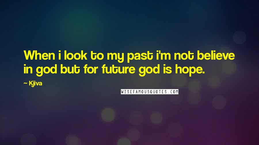 Kjiva Quotes: When i look to my past i'm not believe in god but for future god is hope.