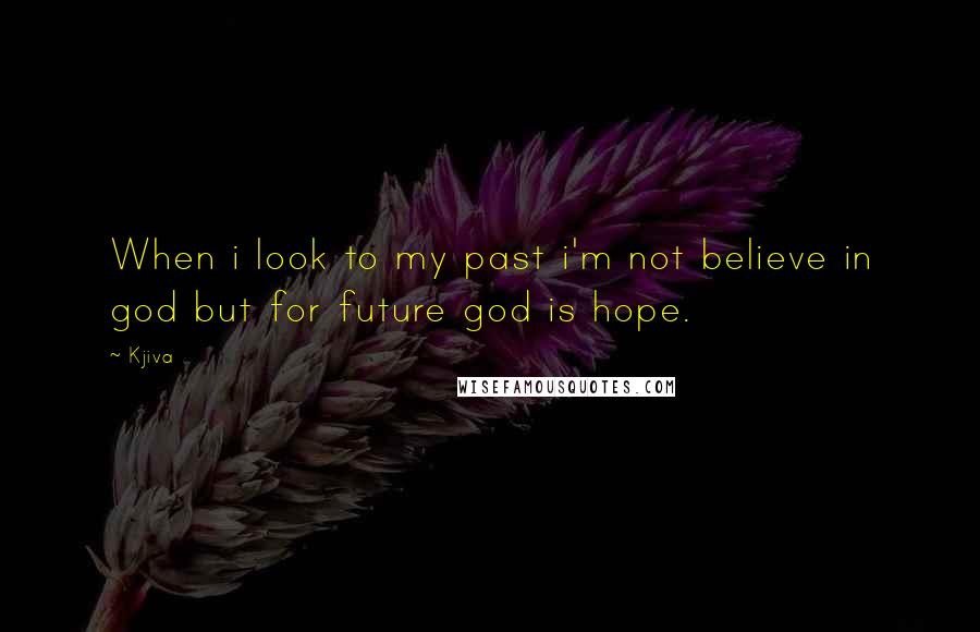 Kjiva Quotes: When i look to my past i'm not believe in god but for future god is hope.