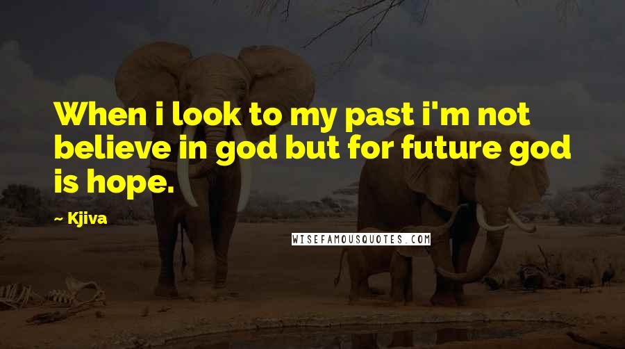 Kjiva Quotes: When i look to my past i'm not believe in god but for future god is hope.