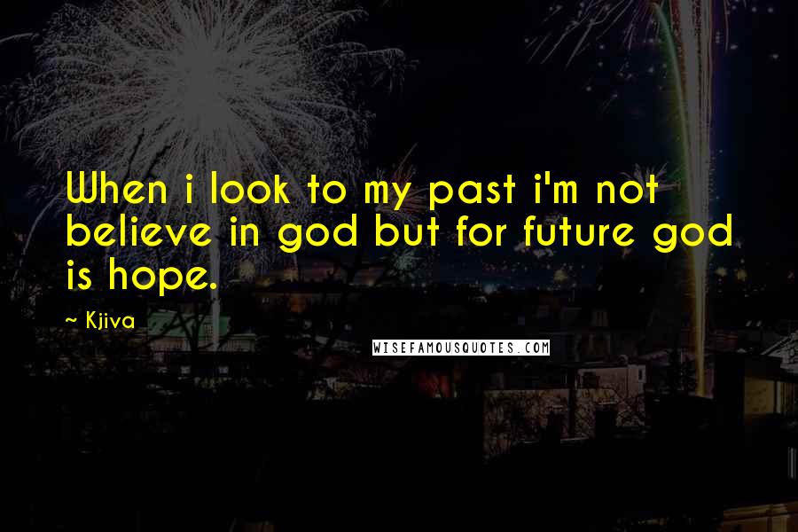 Kjiva Quotes: When i look to my past i'm not believe in god but for future god is hope.