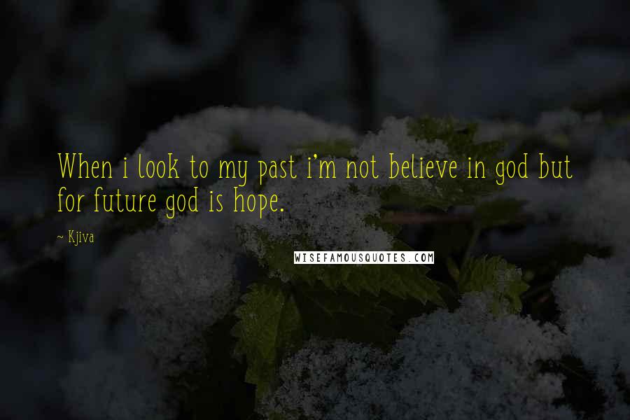 Kjiva Quotes: When i look to my past i'm not believe in god but for future god is hope.