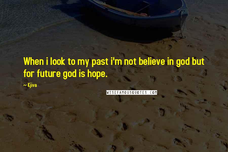 Kjiva Quotes: When i look to my past i'm not believe in god but for future god is hope.