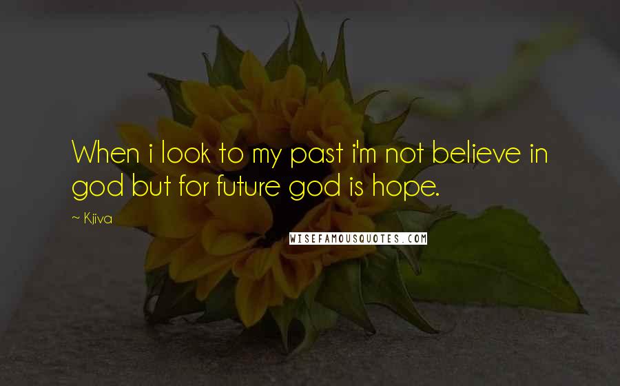 Kjiva Quotes: When i look to my past i'm not believe in god but for future god is hope.