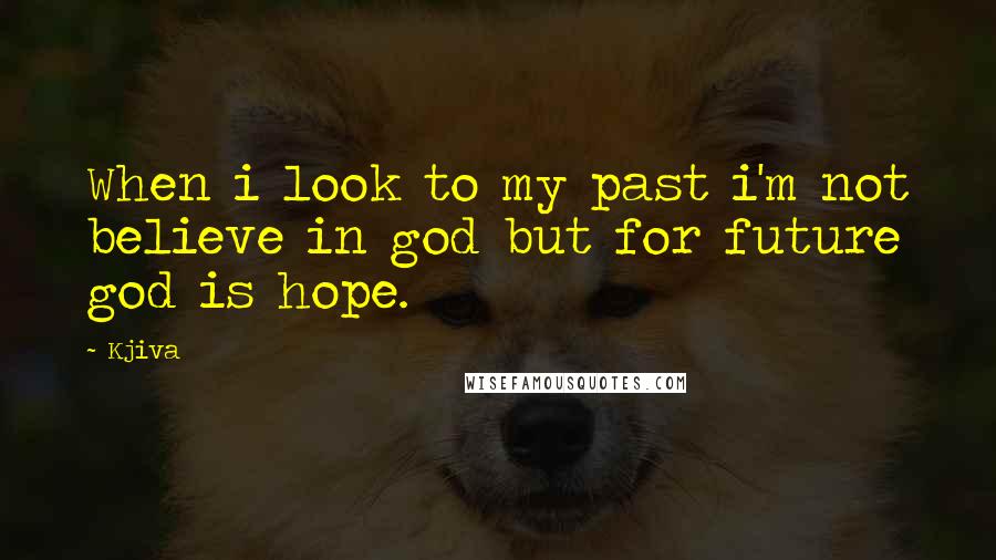 Kjiva Quotes: When i look to my past i'm not believe in god but for future god is hope.