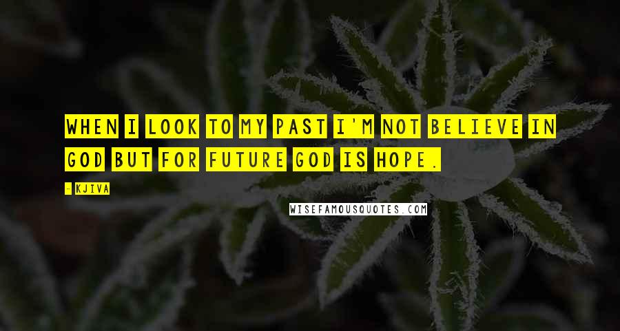 Kjiva Quotes: When i look to my past i'm not believe in god but for future god is hope.