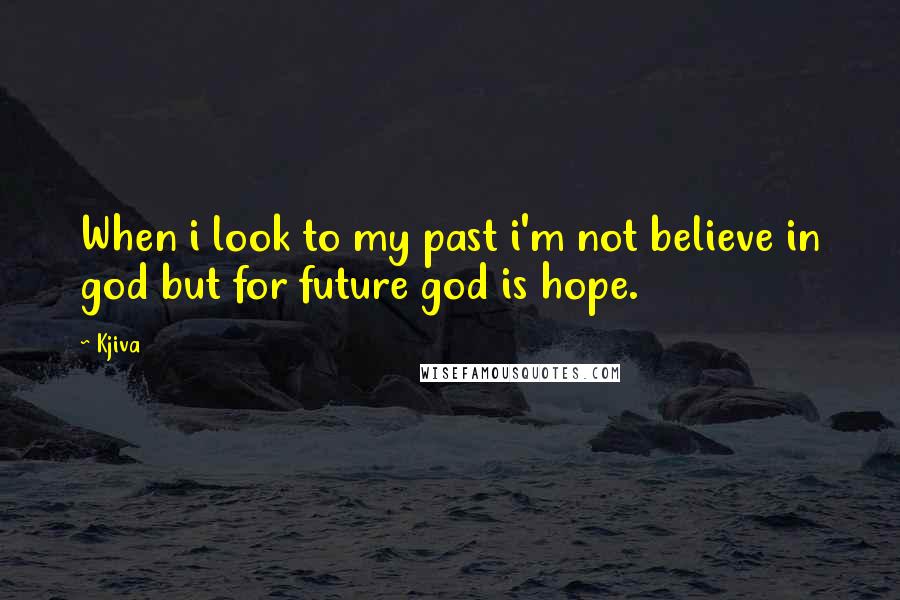 Kjiva Quotes: When i look to my past i'm not believe in god but for future god is hope.