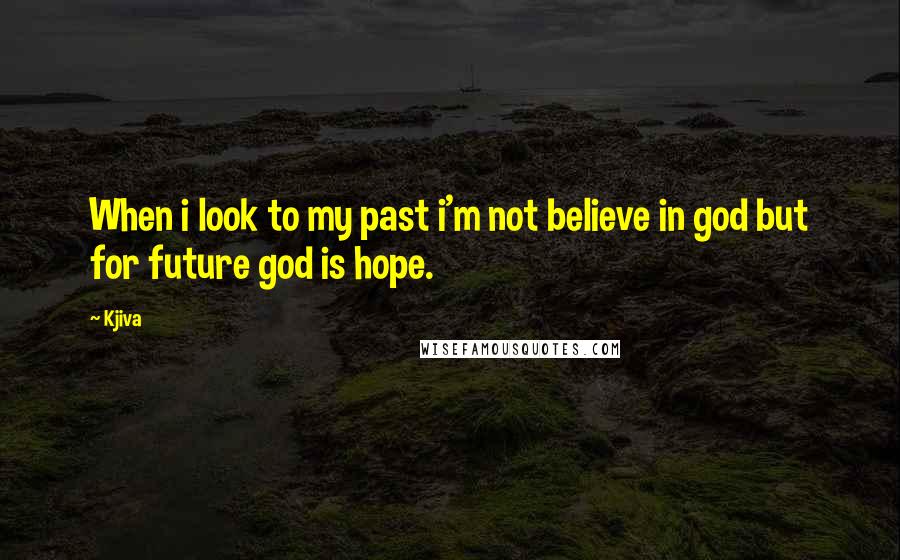 Kjiva Quotes: When i look to my past i'm not believe in god but for future god is hope.