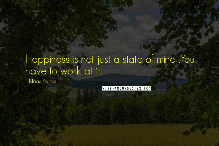 Klaas Kalma Quotes: Happiness is not just a state of mind .You have to work at it.