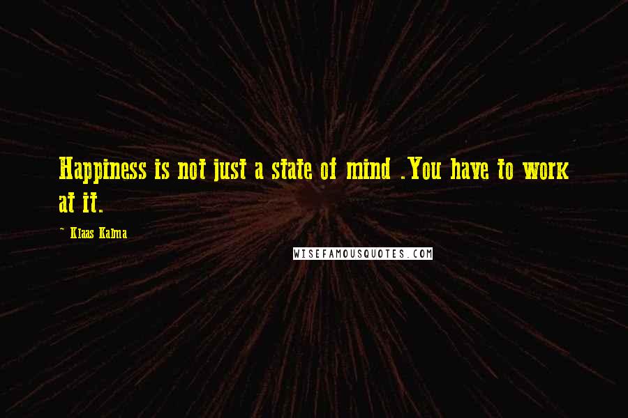 Klaas Kalma Quotes: Happiness is not just a state of mind .You have to work at it.