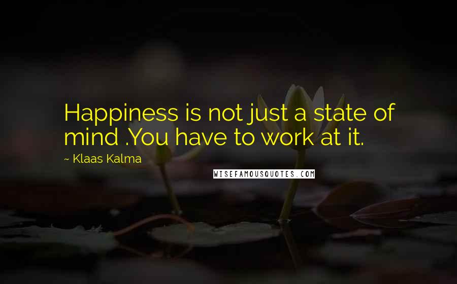 Klaas Kalma Quotes: Happiness is not just a state of mind .You have to work at it.