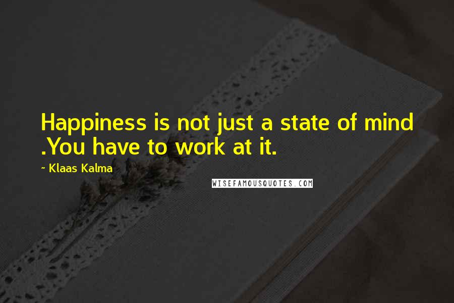 Klaas Kalma Quotes: Happiness is not just a state of mind .You have to work at it.