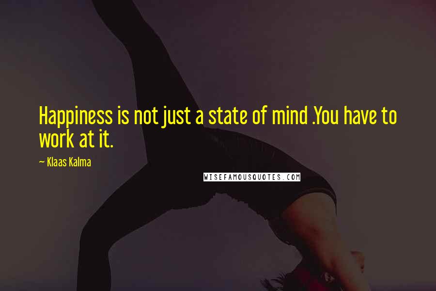 Klaas Kalma Quotes: Happiness is not just a state of mind .You have to work at it.