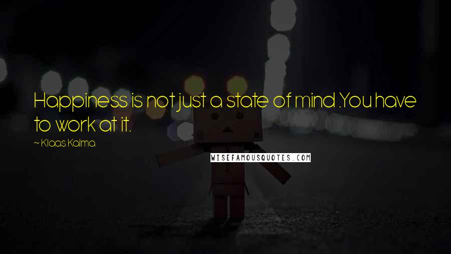 Klaas Kalma Quotes: Happiness is not just a state of mind .You have to work at it.