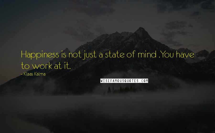 Klaas Kalma Quotes: Happiness is not just a state of mind .You have to work at it.