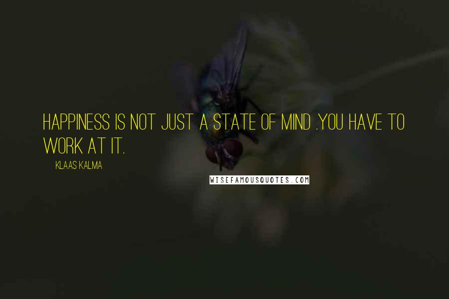 Klaas Kalma Quotes: Happiness is not just a state of mind .You have to work at it.