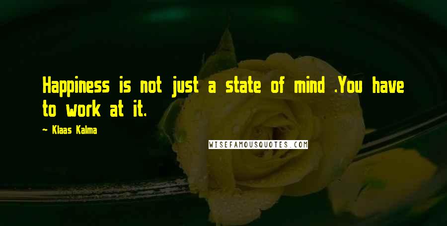 Klaas Kalma Quotes: Happiness is not just a state of mind .You have to work at it.