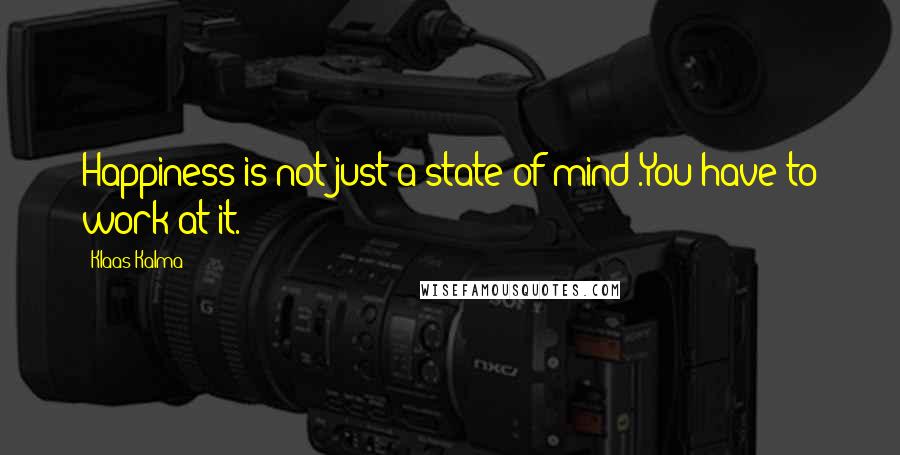 Klaas Kalma Quotes: Happiness is not just a state of mind .You have to work at it.