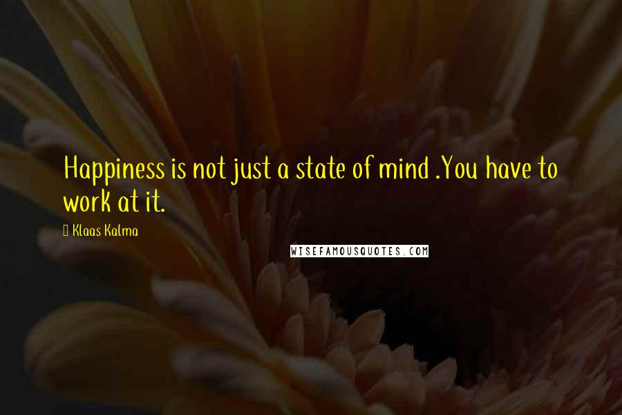 Klaas Kalma Quotes: Happiness is not just a state of mind .You have to work at it.