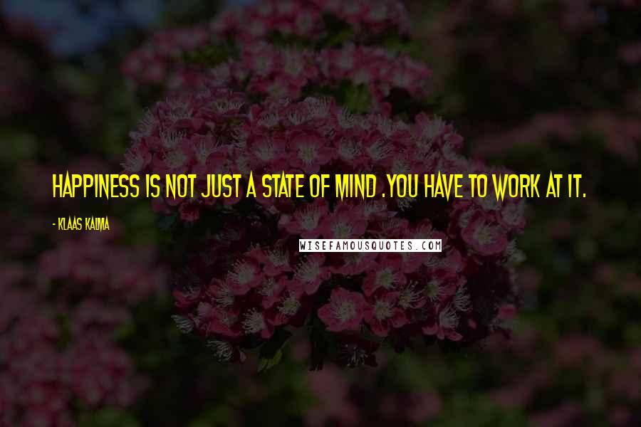 Klaas Kalma Quotes: Happiness is not just a state of mind .You have to work at it.