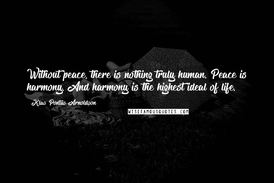 Klas Pontus Arnoldson Quotes: Without peace, there is nothing truly human. Peace is harmony. And harmony is the highest ideal of life.