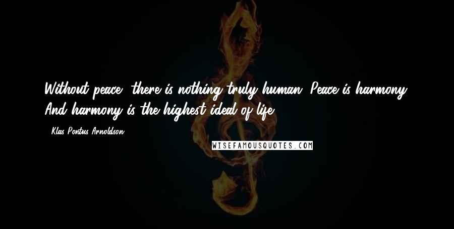 Klas Pontus Arnoldson Quotes: Without peace, there is nothing truly human. Peace is harmony. And harmony is the highest ideal of life.