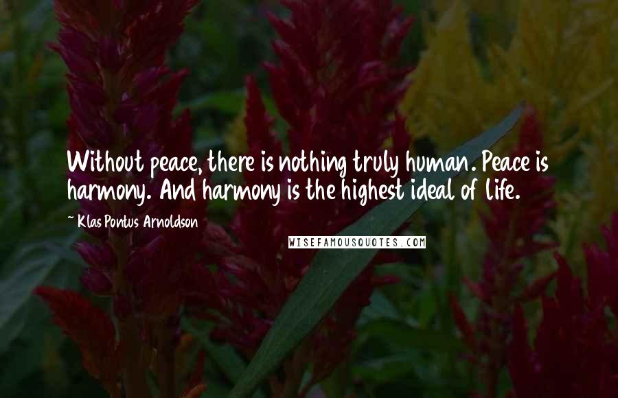 Klas Pontus Arnoldson Quotes: Without peace, there is nothing truly human. Peace is harmony. And harmony is the highest ideal of life.