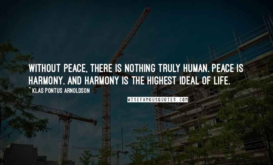 Klas Pontus Arnoldson Quotes: Without peace, there is nothing truly human. Peace is harmony. And harmony is the highest ideal of life.